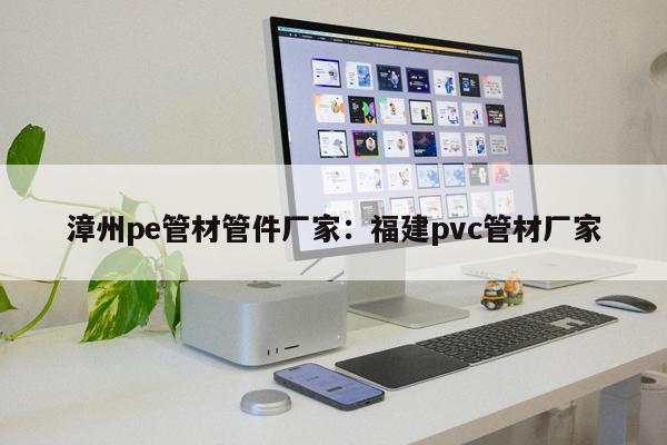 漳州pe管材管件廠家：福建pvc管材廠家