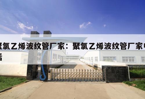 聚氯乙烯波紋管廠(chǎng)家：聚氯乙烯波紋管廠(chǎng)家電話(huà)