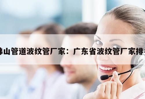 佛山管道波紋管廠(chǎng)家：廣東省波紋管廠(chǎng)家排名