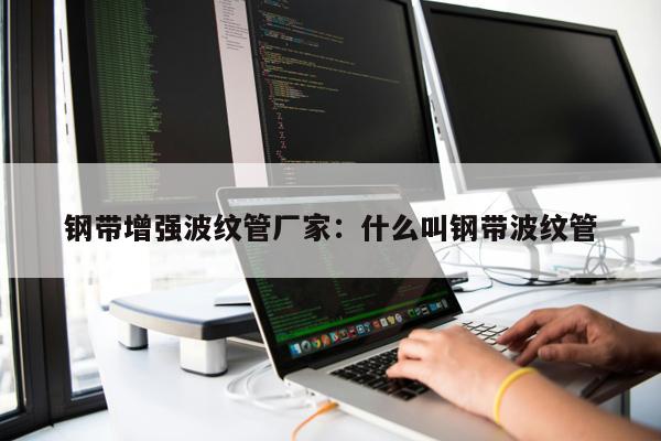 鋼帶增強(qiáng)波紋管廠(chǎng)家：什么叫鋼帶波紋管