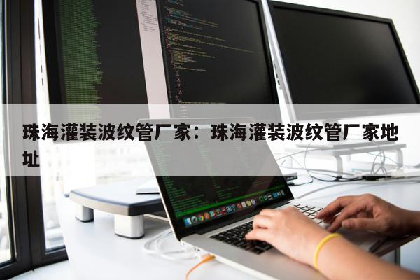 珠海灌裝波紋管廠(chǎng)家：珠海灌裝波紋管廠(chǎng)家地址