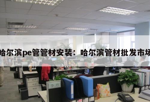哈爾濱pe管管材安裝：哈爾濱管材批發(fā)市場(chǎng)