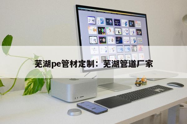 蕪湖pe管材定制：蕪湖管道廠家