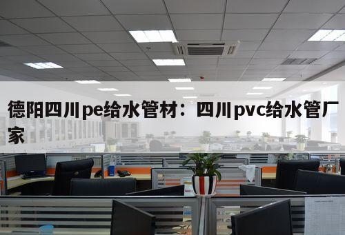 德陽四川pe給水管材：四川pvc給水管廠家