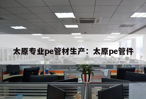 太原專業(yè)pe管材生產(chǎn)：太原pe管件